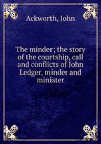 The minder; the story of the courtship, call and conflicts of John Ledger, minder and minister