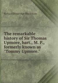 The remarkable history of Sir Thomas Upmore, bart., M. P., formerly known as "Tommy Upmore."