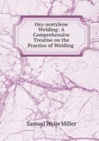 Oxy-acetylene Welding: A Comprehensive Treatise on the Practice of Welding .
