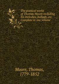 The poetical works of Thomas Moore including his melodies, ballads, etc. Complete in one volume