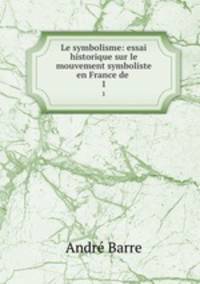 Le symbolisme: essai historique sur le mouvement symboliste en France de .. 1