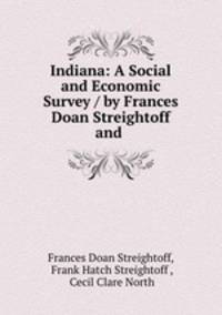 Indiana: A Social and Economic Survey / by Frances Doan Streightoff and .