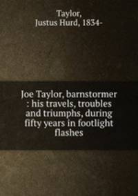 Joe Taylor, barnstormer : his travels, troubles and triumphs, during fifty years in footlight flashes