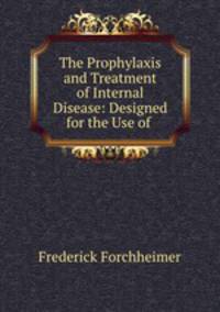 The Prophylaxis and Treatment of Internal Disease: Designed for the Use of .
