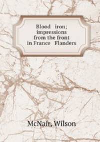 Blood & iron; impressions from the front in France & Flanders