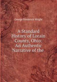 A Standard History of Lorain County, Ohio: An Authentic Narrative of the .