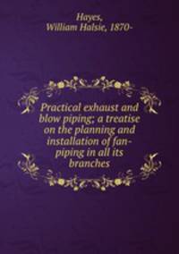 Practical exhaust and blow piping; a treatise on the planning and installation of fan-piping in all its branches