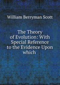 The Theory of Evolution: With Special Reference to the Evidence Upon which .