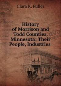 History of Morrison and Todd Counties, Minnesota: Their People, Industries .