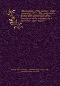 . Publications of the members of the university, 1902-1916, comp. on the twenty-fifth anniversary of the foundation of the university by a Committee of the faculty