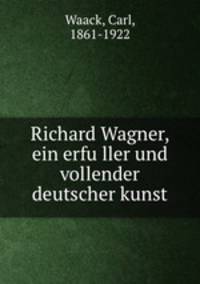 Richard Wagner, ein erfu?ller und vollender deutscher kunst