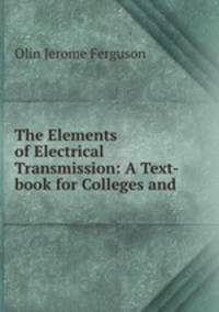 The Elements of Electrical Transmission: A Text-book for Colleges and .