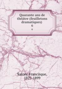 Quarante ans de thtre (feuilletons dramatiques) . 6