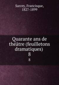 Quarante ans de thtre (feuilletons dramatiques) . 8