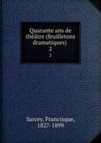 Quarante ans de thtre (feuilletons dramatiques) . 2
