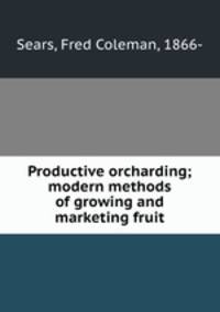 Productive orcharding; modern methods of growing and marketing fruit