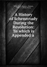 A History of Schenectady During the Revolution: To which is Appended a .