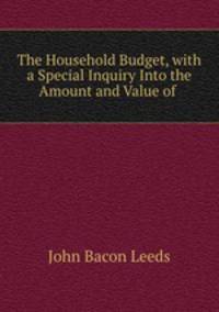 The Household Budget, with a Special Inquiry Into the Amount and Value of .