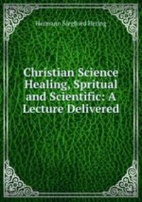 Christian Science Healing, Spritual and Scientific: A Lecture Delivered
