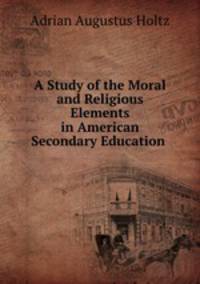 A Study of the Moral and Religious Elements in American Secondary Education .