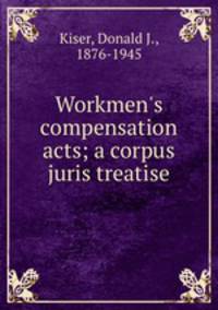 Workmen`s compensation acts; a corpus juris treatise