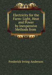 Electricity for the Farm: Light, Heat and Power by Inexpensive Methods from .