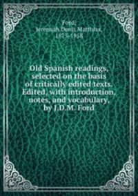 Old Spanish readings, selected on the basis of critically edited texts. Edited, with introduction, notes, and vocabulary, by J.D.M. Ford