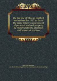 the tax law of Ohio as codified and revised for 1917 so far as the same relate to assessment of personal and real property by county auditors, assessors and boards of revision