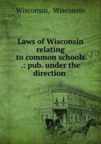Laws of Wisconsin relating to common schools .: pub. under the direction .