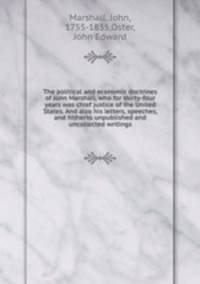 The political and economic doctrines of John Marshall, who for thirty-four years was chief justice of the United States. And also his letters, speeches, and hitherto unpublished and uncollected writings