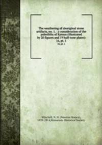 The weathering of aboriginal stone artifacts, no. 1. : a consideration of the paleoliths of Kansas (illustrated by 20 figures and 19 half-tone plates). 16, pt. 1