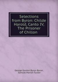 Selections from Byron: Childe Harold, Canto IV, The Prisoner of Chillon .