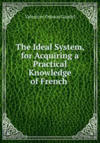 The Ideal System, for Acquiring a Practical Knowledge of French .