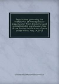 Regulations governing the withdrawal of wine spirits or grape brandy from distilleries and special bonded warehouses, free of tax, for the fortification of pure sweet wines. May 14, 1913