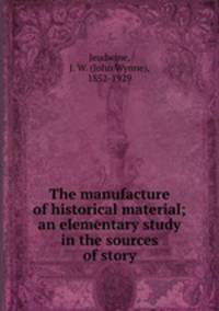The manufacture of historical material; an elementary study in the sources of story