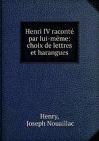 Henri IV raconte par lui-meme: choix de lettres et harangues