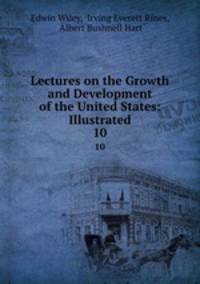 Lectures on the Growth and Development of the United States: Illustrated. 10