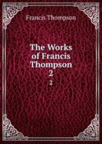 The Works of Francis Thompson. 2
