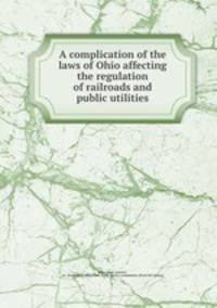 A complication of the laws of Ohio affecting the regulation of railroads and public utilities