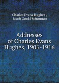 Addresses of Charles Evans Hughes, 1906-1916