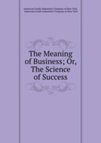 The Meaning of Business; Or, The Science of Success
