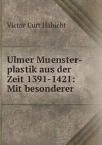 Ulmer Muenster-plastik aus der Zeit 1391-1421: Mit besonderer .
