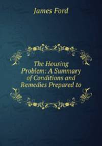 The Housing Problem: A Summary of Conditions and Remedies Prepared to .
