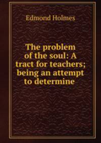 The problem of the soul: A tract for teachers; being an attempt to determine .
