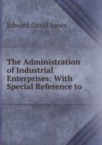 The Administration of Industrial Enterprises: With Special Reference to .
