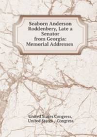Seaborn Anderson Roddenbery, Late a Senator from Georgia: Memorial Addresses .