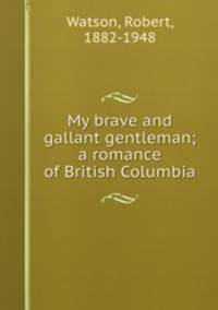 My brave and gallant gentleman; a romance of British Columbia