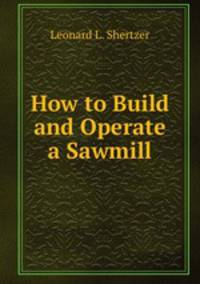 How to Build and Operate a Sawmill