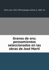 Granos de oro; pensamientos seleccionados en las obras de Jose? Marti?