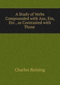 A Study of Verbs Compounded with Aus, Ein, Etc., as Contrasted with Those .